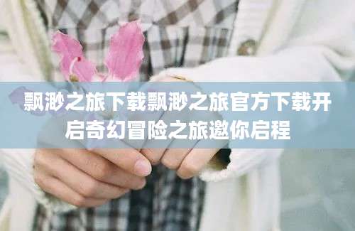 飘渺之旅下载飘渺之旅官方下载开启奇幻冒险之旅邀你启程