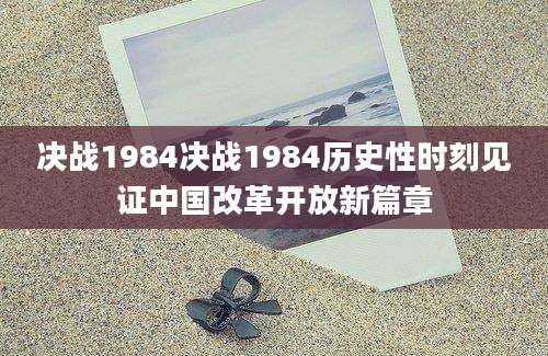 决战1984决战1984历史性时刻见证中国改革开放新篇章