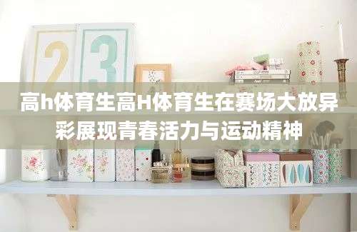 高h体育生高H体育生在赛场大放异彩展现青春活力与运动精神