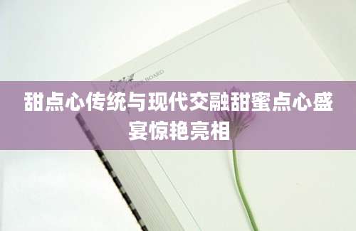 甜点心传统与现代交融甜蜜点心盛宴惊艳亮相