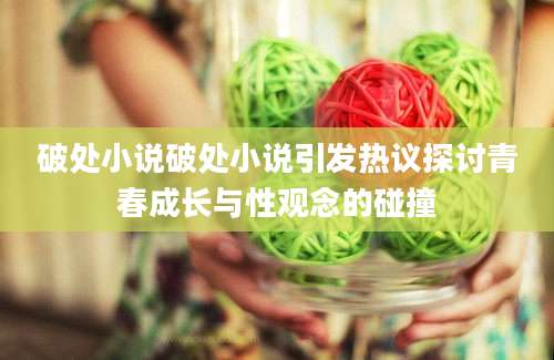 破处小说破处小说引发热议探讨青春成长与性观念的碰撞