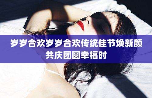 岁岁合欢岁岁合欢传统佳节焕新颜共庆团圆幸福时