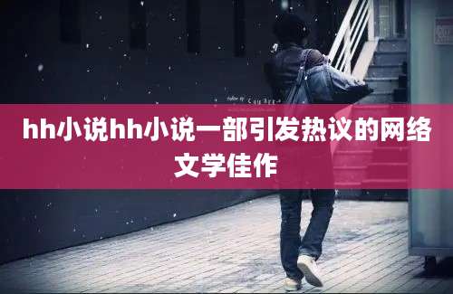 hh小说hh小说一部引发热议的网络文学佳作