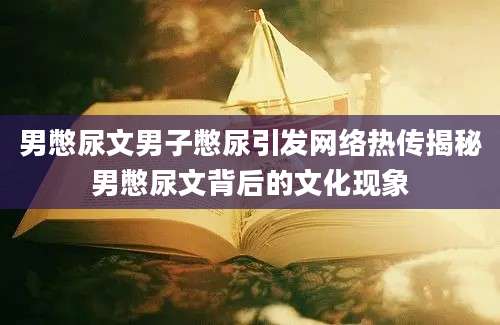 男憋尿文男子憋尿引发网络热传揭秘男憋尿文背后的文化现象