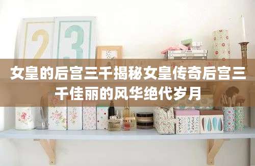 女皇的后宫三千揭秘女皇传奇后宫三千佳丽的风华绝代岁月