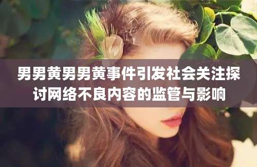 男男黄男男黄事件引发社会关注探讨网络不良内容的监管与影响