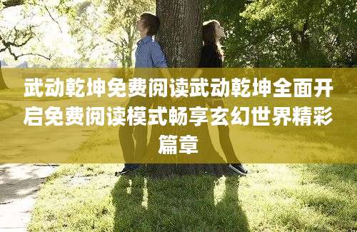 武动乾坤免费阅读武动乾坤全面开启免费阅读模式畅享玄幻世界精彩篇章