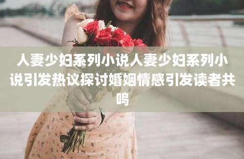 人妻少妇系列小说人妻少妇系列小说引发热议探讨婚姻情感引发读者共鸣