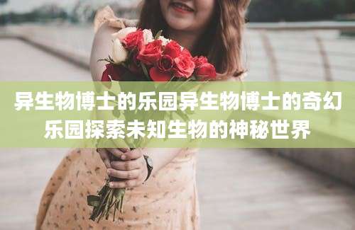 异生物博士的乐园异生物博士的奇幻乐园探索未知生物的神秘世界