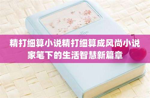 精打细算小说精打细算成风尚小说家笔下的生活智慧新篇章