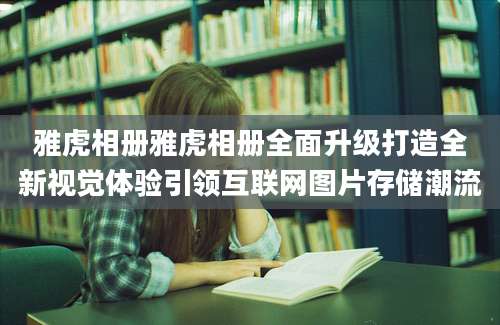 雅虎相册雅虎相册全面升级打造全新视觉体验引领互联网图片存储潮流