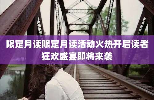 限定月读限定月读活动火热开启读者狂欢盛宴即将来袭