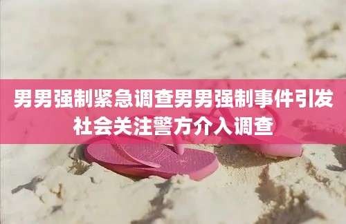 男男强制紧急调查男男强制事件引发社会关注警方介入调查