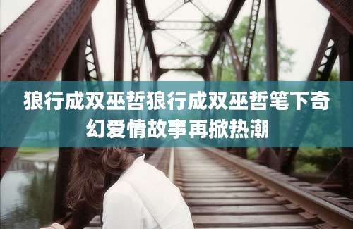 狼行成双巫哲狼行成双巫哲笔下奇幻爱情故事再掀热潮
