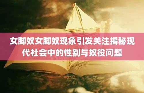 女脚奴女脚奴现象引发关注揭秘现代社会中的性别与奴役问题