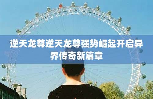 逆天龙尊逆天龙尊强势崛起开启异界传奇新篇章