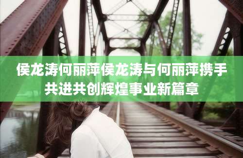 侯龙涛何丽萍侯龙涛与何丽萍携手共进共创辉煌事业新篇章
