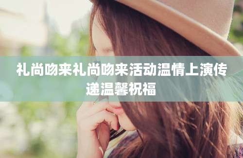 礼尚吻来礼尚吻来活动温情上演传递温馨祝福
