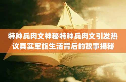 特种兵肉文神秘特种兵肉文引发热议真实军旅生活背后的故事揭秘