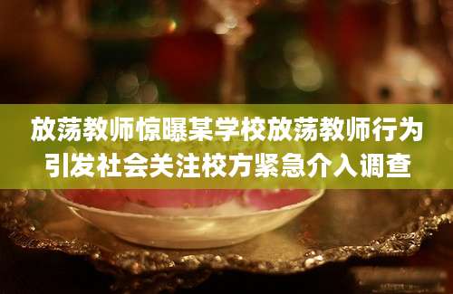 放荡教师惊曝某学校放荡教师行为引发社会关注校方紧急介入调查