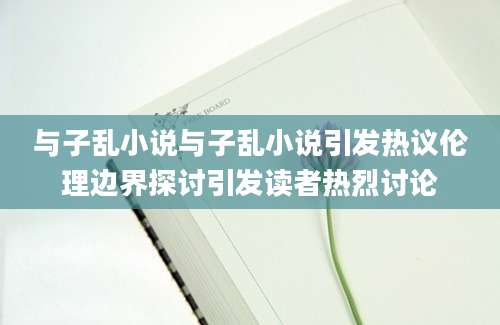 与子乱小说与子乱小说引发热议伦理边界探讨引发读者热烈讨论