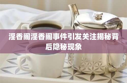 淫香阁淫香阁事件引发关注揭秘背后隐秘现象