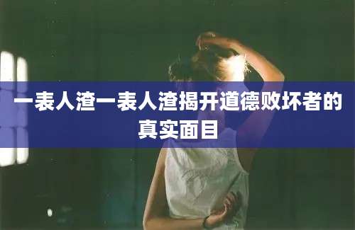 一表人渣一表人渣揭开道德败坏者的真实面目