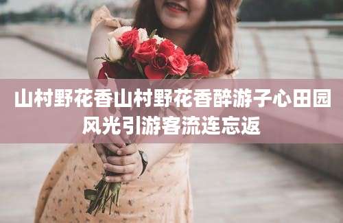 山村野花香山村野花香醉游子心田园风光引游客流连忘返
