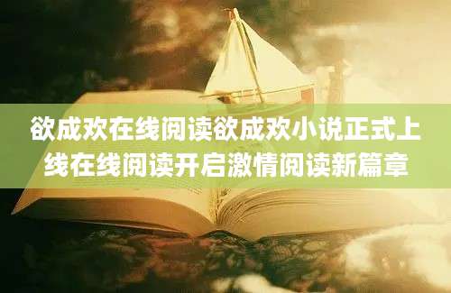 欲成欢在线阅读欲成欢小说正式上线在线阅读开启激情阅读新篇章