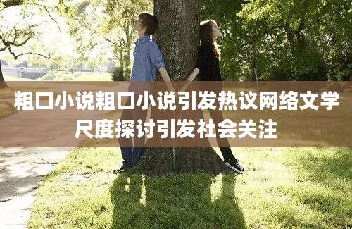 粗口小说粗口小说引发热议网络文学尺度探讨引发社会关注