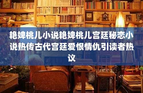 艳婢桃儿小说艳婢桃儿宫廷秘恋小说热传古代宫廷爱恨情仇引读者热议