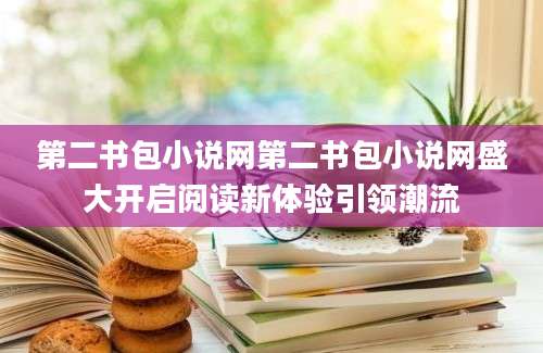 第二书包小说网第二书包小说网盛大开启阅读新体验引领潮流