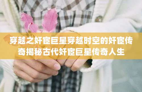 穿越之奸宦巨星穿越时空的奸宦传奇揭秘古代奸宦巨星传奇人生