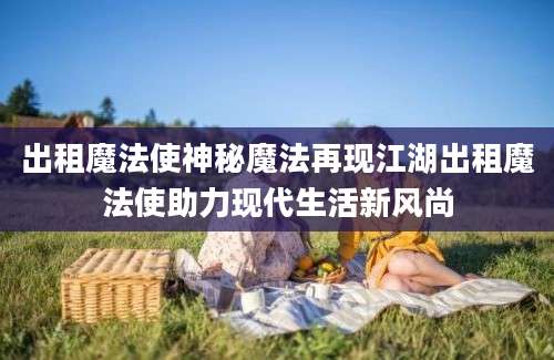 出租魔法使神秘魔法再现江湖出租魔法使助力现代生活新风尚