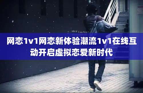 网恋1v1网恋新体验潮流1v1在线互动开启虚拟恋爱新时代