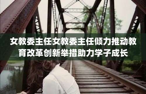 女教委主任女教委主任倾力推动教育改革创新举措助力学子成长