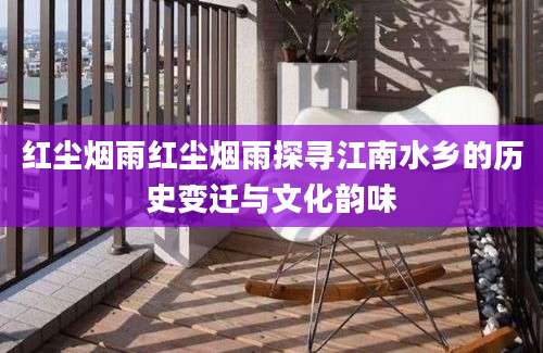 红尘烟雨红尘烟雨探寻江南水乡的历史变迁与文化韵味