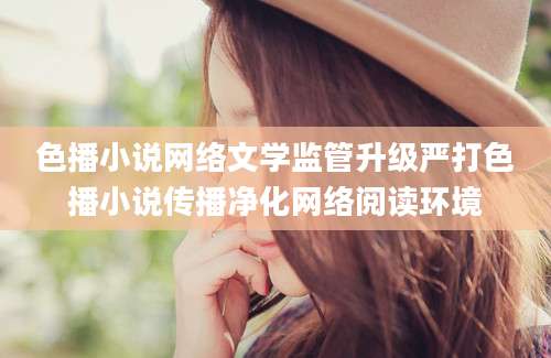 色播小说网络文学监管升级严打色播小说传播净化网络阅读环境