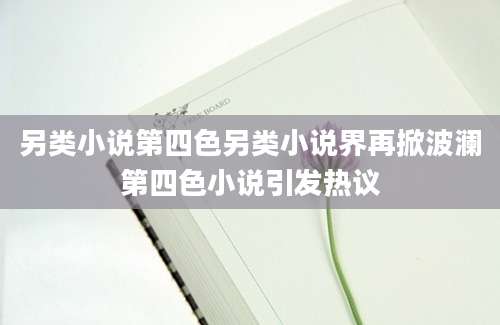 另类小说第四色另类小说界再掀波澜第四色小说引发热议