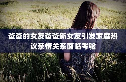 爸爸的女友爸爸新女友引发家庭热议亲情关系面临考验