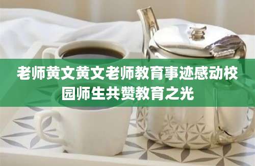 老师黄文黄文老师教育事迹感动校园师生共赞教育之光