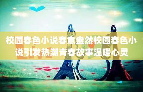 校园春色小说春意盎然校园春色小说引发热潮青春故事温暖心灵