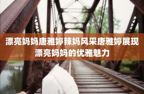 漂亮妈妈唐雅婷辣妈风采唐雅婷展现漂亮妈妈的优雅魅力