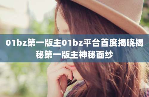 01bz第一版主01bz平台首度揭晓揭秘第一版主神秘面纱