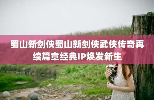 蜀山新剑侠蜀山新剑侠武侠传奇再续篇章经典IP焕发新生