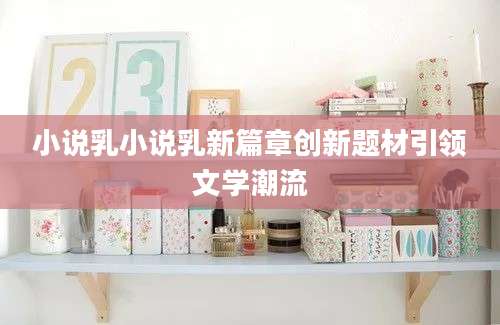 小说乳小说乳新篇章创新题材引领文学潮流