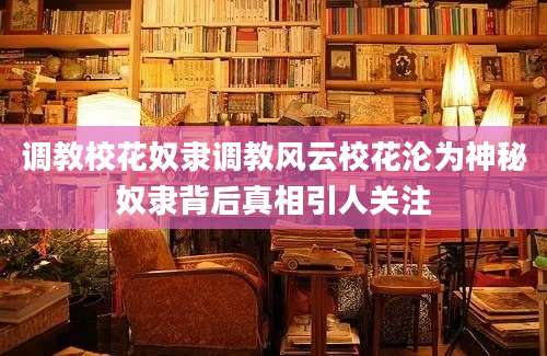 调教校花奴隶调教风云校花沦为神秘奴隶背后真相引人关注