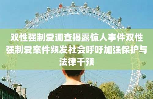 双性强制爱调查揭露惊人事件双性强制爱案件频发社会呼吁加强保护与法律干预