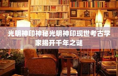 光明神印神秘光明神印现世考古学家揭开千年之谜