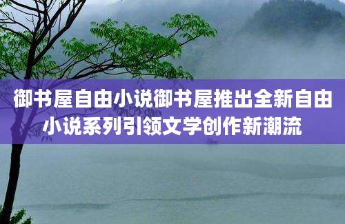 御书屋自由小说御书屋推出全新自由小说系列引领文学创作新潮流